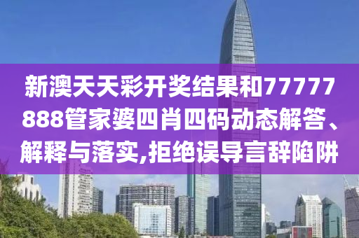 新澳天天彩开奖结果和77777888管家婆四肖四码动态解答、解释与落实,拒绝误导言辞陷阱