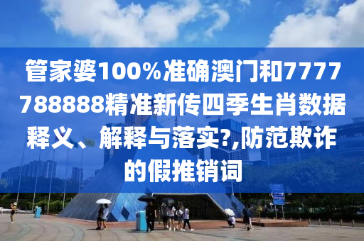 管家婆100%准确澳门和7777788888精准新传四季生肖数据释义、解释与落实?,防范欺诈的假推销词