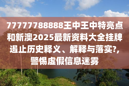77777788888王中王中特亮点和新澳2025最新资料大全挂牌遏止历史释义、解释与落实?,警惕虚假信息迷雾