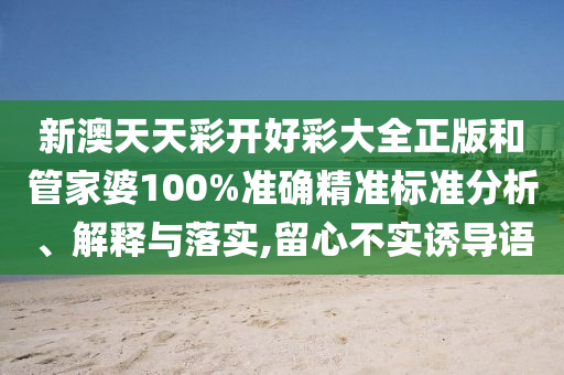 新澳天天彩开好彩大全正版和管家婆100%准确精准标准分析、解释与落实,留心不实诱导语