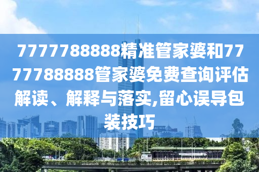 7777788888精准管家婆和7777788888管家婆免费查询评估解读、解释与落实,留心误导包装技巧