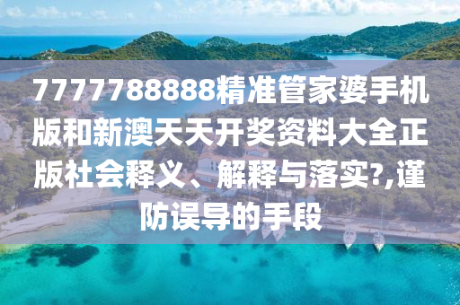 7777788888精准管家婆手机版和新澳天天开奖资料大全正版社会释义、解释与落实?,谨防误导的手段