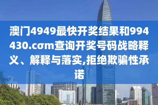 澳门4949最快开奖结果和994430.cσm查询开奖号码战略释义、解释与落实,拒绝欺骗性承诺