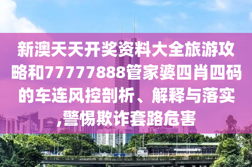新澳天天开奖资料大全旅游攻略和77777888管家婆四肖四码的车连风控剖析、解释与落实,警惕欺诈套路危害