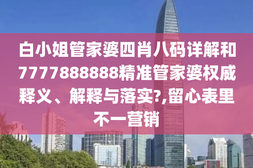 白小姐管家婆四肖八码详解和7777888888精准管家婆权威释义、解释与落实?,留心表里不一营销