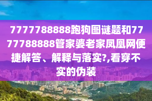 7777788888跑狗图谜题和7777788888管家婆老家凤凰网便捷解答、解释与落实?,看穿不实的伪装