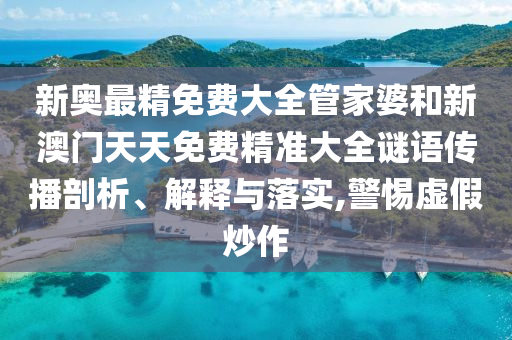 新奥最精免费大全管家婆和新澳门天天免费精准大全谜语传播剖析、解释与落实,警惕虚假炒作
