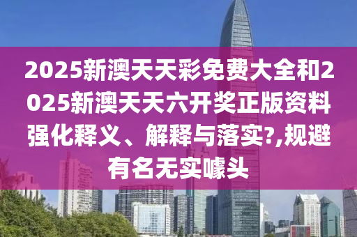 2025新澳天天彩免费大全和2025新澳天天六开奖正版资料强化释义、解释与落实?,规避有名无实噱头