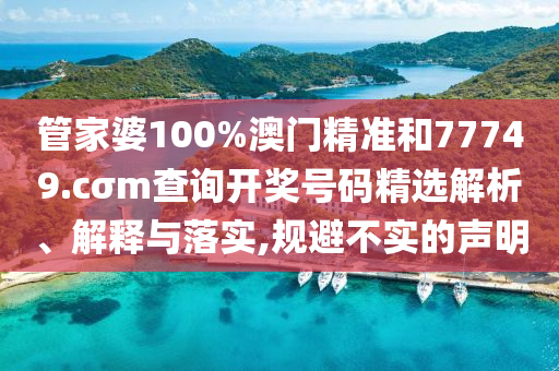 管家婆100%澳门精准和77749.cσm查询开奖号码精选解析、解释与落实,规避不实的声明