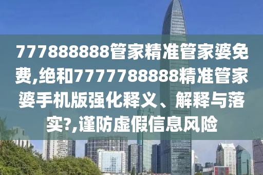777888888管家精准管家婆免费,绝和7777788888精准管家婆手机版强化释义、解释与落实?,谨防虚假信息风险