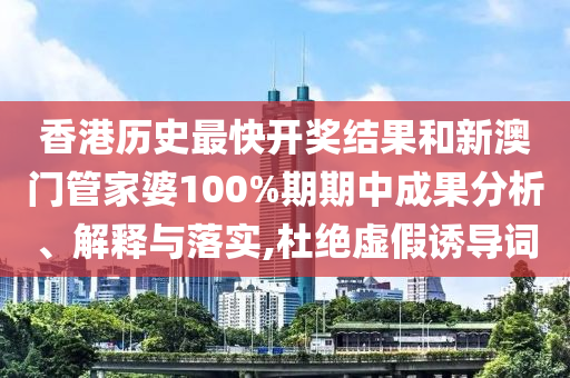香港历史最快开奖结果和新澳门管家婆100%期期中成果分析、解释与落实,杜绝虚假诱导词