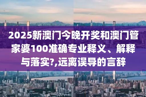 2025新澳门今晚开奖和澳门管家婆100准确专业释义、解释与落实?,远离误导的言辞