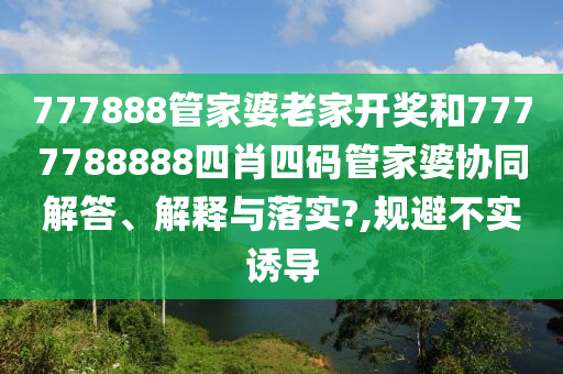 777888管家婆老家开奖和7777788888四肖四码管家婆协同解答、解释与落实?,规避不实诱导