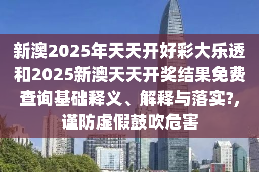 新澳2025年天天开好彩大乐透和2025新澳天天开奖结果免费查询基础释义、解释与落实?,谨防虚假鼓吹危害