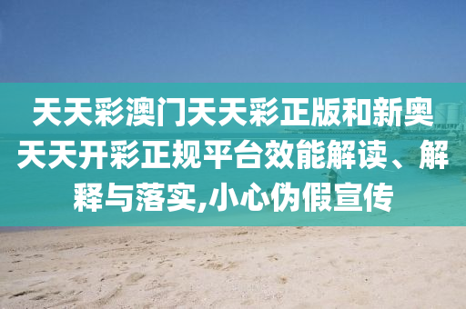 天天彩澳门天天彩正版和新奥天天开彩正规平台效能解读、解释与落实,小心伪假宣传