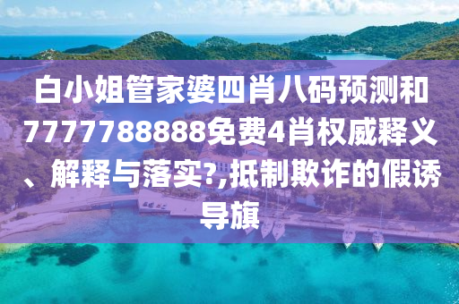 白小姐管家婆四肖八码预测和7777788888免费4肖权威释义、解释与落实?,抵制欺诈的假诱导旗