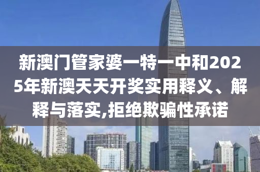 新澳门管家婆一特一中和2025年新澳天天开奖实用释义、解释与落实,拒绝欺骗性承诺