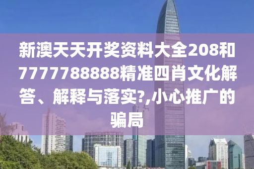 新澳天天开奖资料大全208和7777788888精准四肖文化解答、解释与落实?,小心推广的骗局