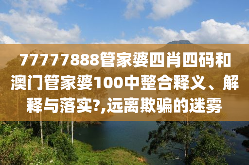 77777888管家婆四肖四码和澳门管家婆100中整合释义、解释与落实?,远离欺骗的迷雾