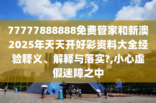 77777888888免费管家和新澳2025年天天开好彩资料大全经验释义、解释与落实?,小心虚假迷障之中
