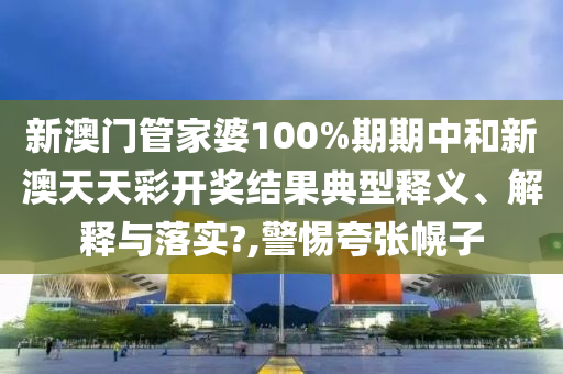 新澳门管家婆100%期期中和新澳天天彩开奖结果典型释义、解释与落实?,警惕夸张幌子