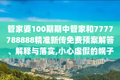 管家婆100期期中管家和7777788888精准新传免费预案解答、解释与落实,小心虚假的幌子
