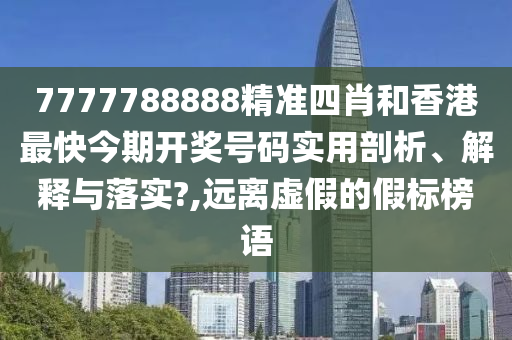 7777788888精准四肖和香港最快今期开奖号码实用剖析、解释与落实?,远离虚假的假标榜语