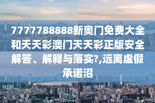 7777788888新奥门免费大全和天天彩澳门天天彩正版安全解答、解释与落实?,远离虚假承诺沼