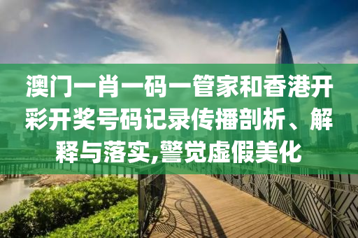 澳门一肖一码一管家和香港开彩开奖号码记录传播剖析、解释与落实,警觉虚假美化