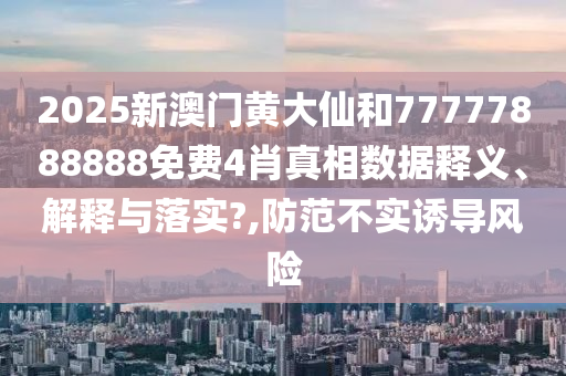 2025新澳门黄大仙和77777888888免费4肖真相数据释义、解释与落实?,防范不实诱导风险