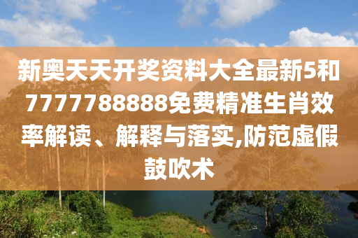新奥天天开奖资料大全最新5和7777788888免费精准生肖效率解读、解释与落实,防范虚假鼓吹术