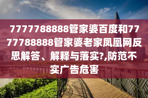 7777788888管家婆百度和7777788888管家婆老家凤凰网反思解答、解释与落实?,防范不实广告危害