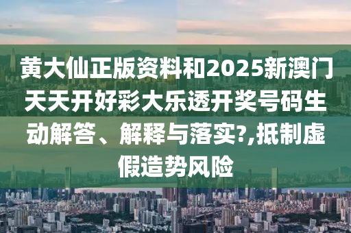 黄大仙正版资料和2025新澳门天天开好彩大乐透开奖号码生动解答、解释与落实?,抵制虚假造势风险