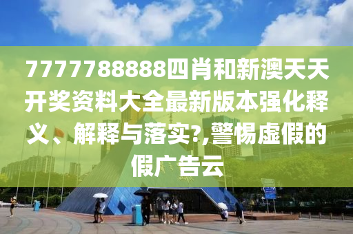 7777788888四肖和新澳天天开奖资料大全最新版本强化释义、解释与落实?,警惕虚假的假广告云