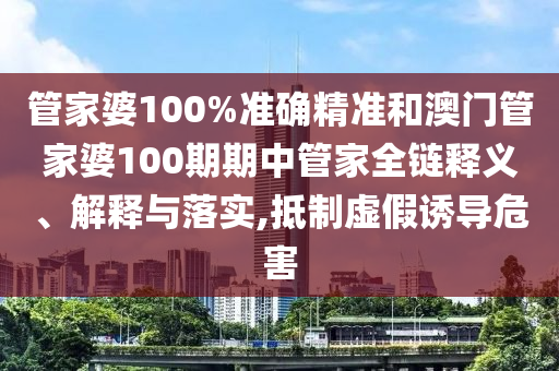 管家婆100%准确精准和澳门管家婆100期期中管家全链释义、解释与落实,抵制虚假诱导危害