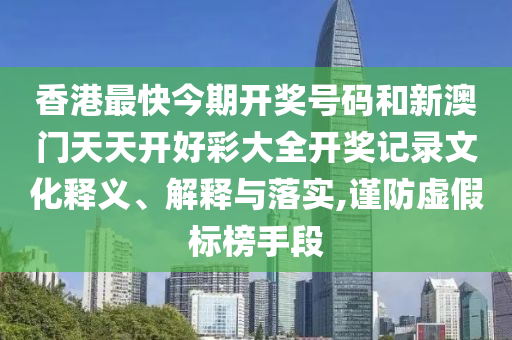 香港最快今期开奖号码和新澳门天天开好彩大全开奖记录文化释义、解释与落实,谨防虚假标榜手段