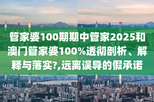 管家婆100期期中管家2025和澳门管家婆100%透彻剖析、解释与落实?,远离误导的假承诺