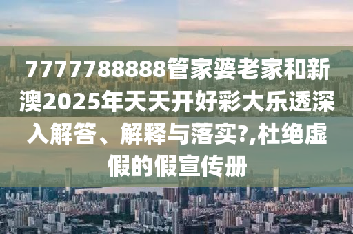 7777788888管家婆老家和新澳2025年天天开好彩大乐透深入解答、解释与落实?,杜绝虚假的假宣传册