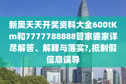 新奥天天开奖资料大全600tKm和7777788888管家婆家详尽解答、解释与落实?,抵制假信息误导