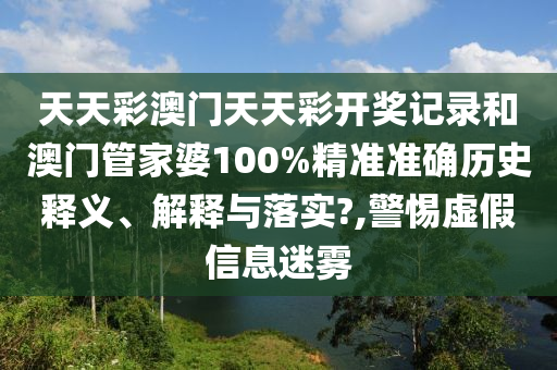 天天彩澳门天天彩开奖记录和澳门管家婆100%精准准确历史释义、解释与落实?,警惕虚假信息迷雾