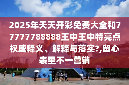 2025年天天开彩免费大全和77777788888王中王中特亮点权威释义、解释与落实?,留心表里不一营销