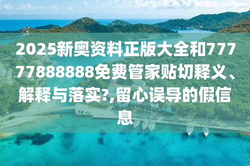 2025新奥资料正版大全和77777888888免费管家贴切释义、解释与落实?,留心误导的假信息