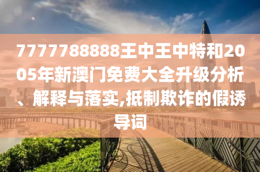 7777788888王中王中特和2005年新澳门免费大全升级分析、解释与落实,抵制欺诈的假诱导词