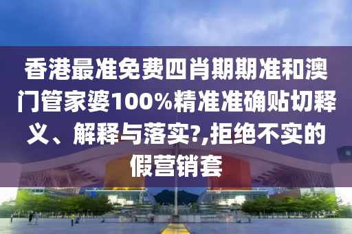 香港最准免费四肖期期准和澳门管家婆100%精准准确贴切释义、解释与落实?,拒绝不实的假营销套