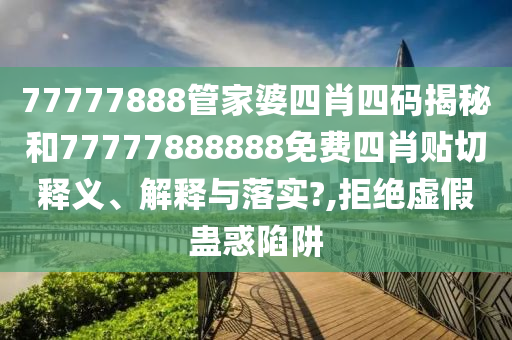 77777888管家婆四肖四码揭秘和77777888888免费四肖贴切释义、解释与落实?,拒绝虚假蛊惑陷阱