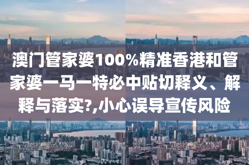 澳门管家婆100%精准香港和管家婆一马一特必中贴切释义、解释与落实?,小心误导宣传风险