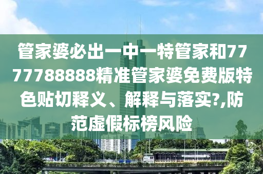 管家婆必出一中一特管家和7777788888精准管家婆免费版特色贴切释义、解释与落实?,防范虚假标榜风险