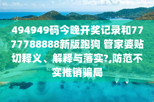 494949码今晚开奖记录和7777788888新版跑狗 管家婆贴切释义、解释与落实?,防范不实推销骗局