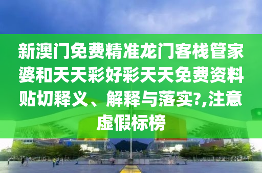 新澳门免费精准龙门客栈管家婆和天天彩好彩天天免费资料贴切释义、解释与落实?,注意虚假标榜
