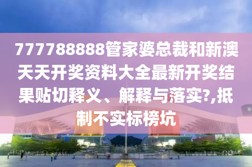 777788888管家婆总裁和新澳天天开奖资料大全最新开奖结果贴切释义、解释与落实?,抵制不实标榜坑